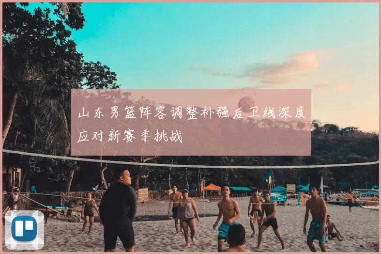 山东男篮阵容调整补强后卫线深度应对新赛季挑战