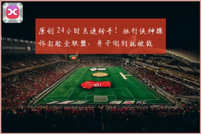 原创 24小时光速转手！独行侠神操作打脸全联盟，弃子刚到就被裁