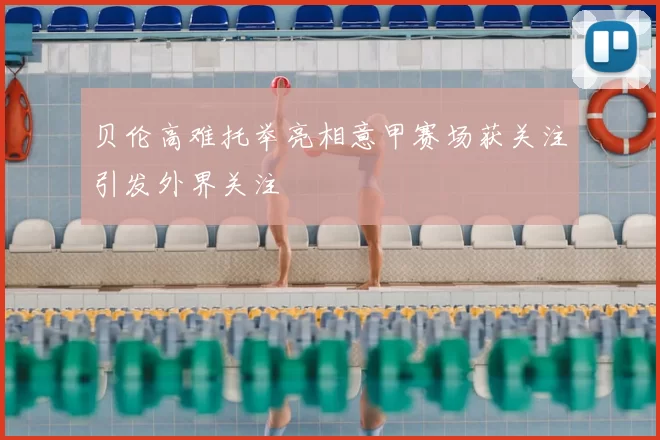 贝伦高难托举亮相意甲赛场获关注引发外界关注