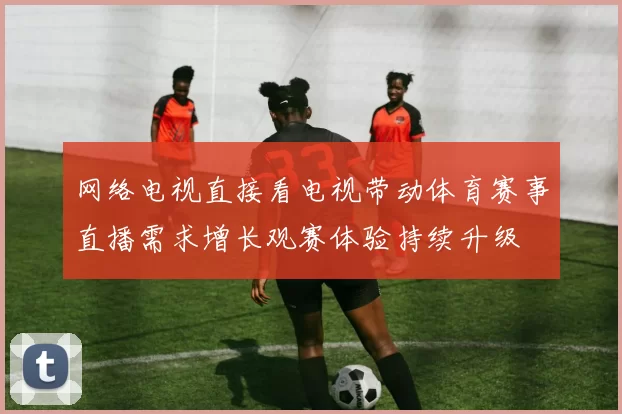 网络电视直接看电视带动体育赛事直播需求增长观赛体验持续升级