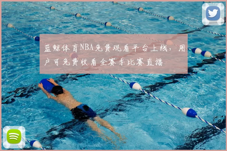 蓝鲸体育NBA免费观看平台上线，用户可免费收看全赛季比赛直播
