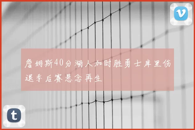 詹姆斯40分湖人加时胜勇士库里伤退季后赛悬念再生