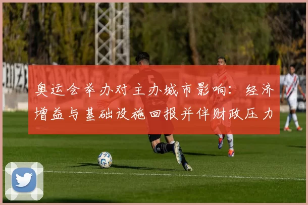 奥运会举办对主办城市影响：经济增益与基础设施回报并伴财政压力