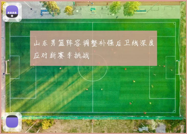 山东男篮阵容调整补强后卫线深度应对新赛季挑战