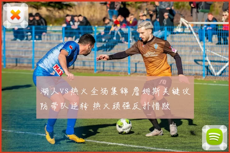 湖人vs热火全场集锦 詹姆斯关键攻防带队逆转 热火顽强反扑惜败