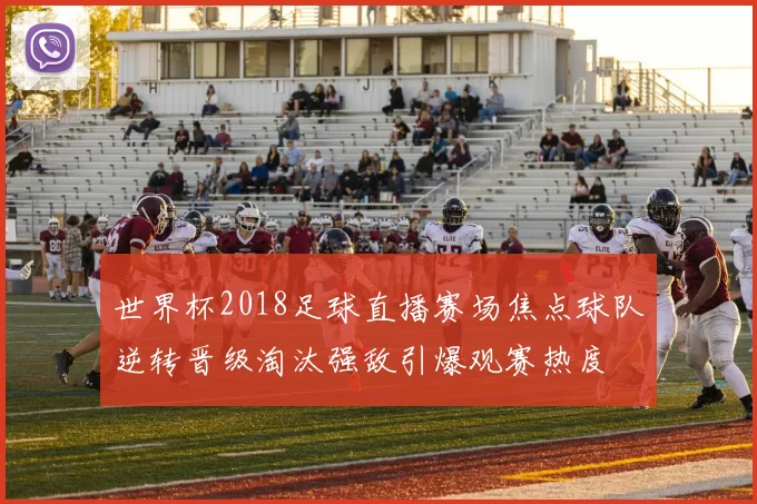 世界杯2018足球直播赛场焦点球队逆转晋级淘汰强敌引爆观赛热度