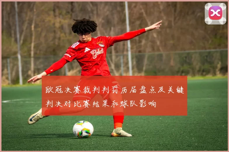 欧冠决赛裁判判罚历届盘点及关键判决对比赛结果和球队影响