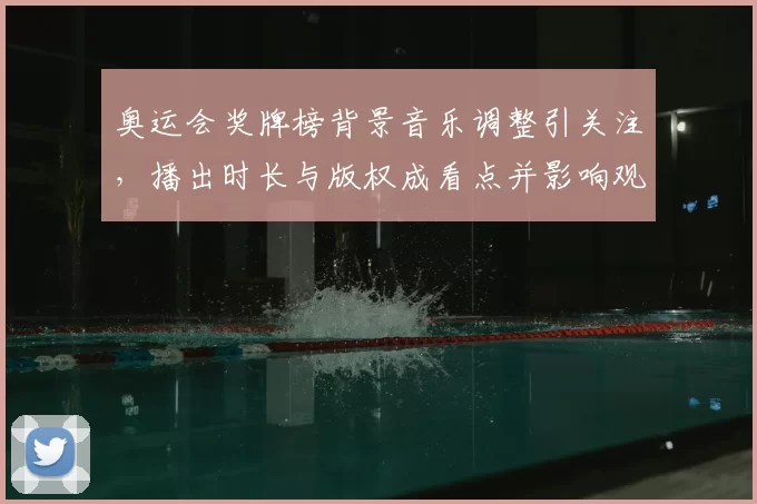 奥运会奖牌榜背景音乐调整引关注，播出时长与版权成看点并影响观赛体验