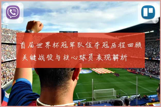 首届世界杯冠军队伍夺冠历程回顾 关键战役与核心球员表现解析