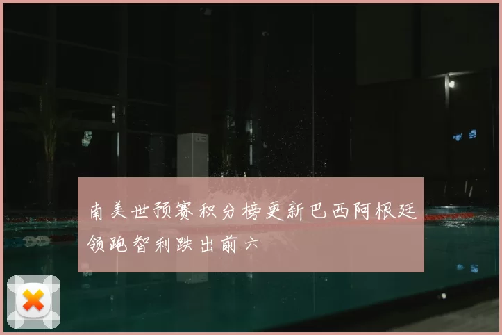 南美世预赛积分榜更新巴西阿根廷领跑智利跌出前六