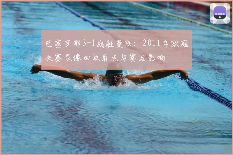 巴塞罗那3-1战胜曼联：2011年欧冠决赛录像回放看点与赛后影响