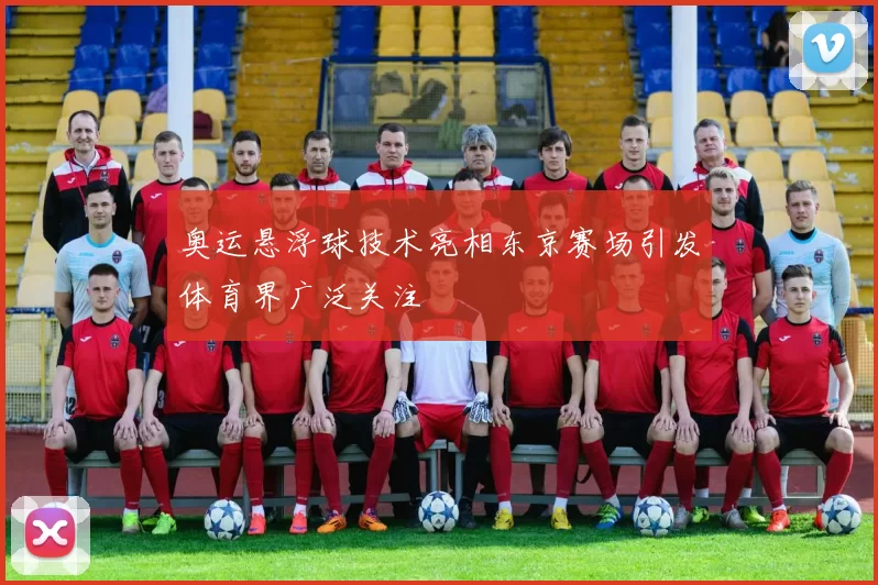 奥运悬浮球技术亮相东京赛场引发体育界广泛关注