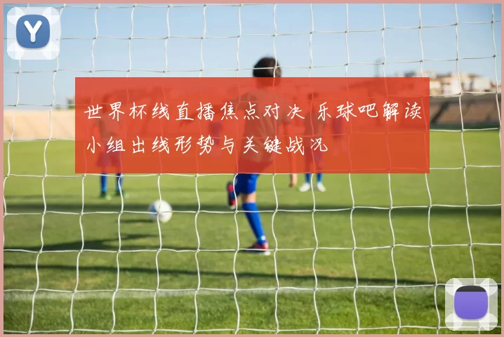 世界杯线直播焦点对决 乐球吧解读小组出线形势与关键战况