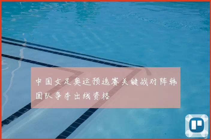 中国女足奥运预选赛关键战对阵韩国队争夺出线资格