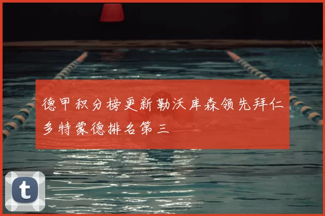 德甲积分榜更新勒沃库森领先拜仁多特蒙德排名第三