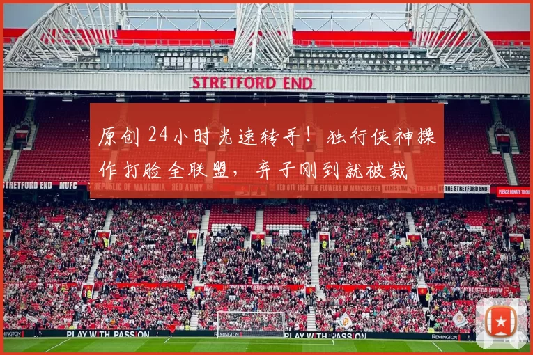 原创 24小时光速转手！独行侠神操作打脸全联盟，弃子刚到就被裁