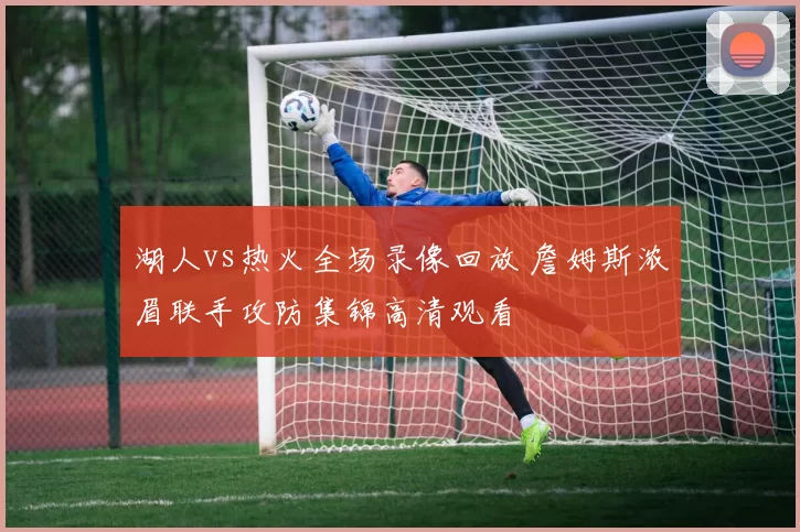 湖人vs热火全场录像回放 詹姆斯浓眉联手攻防集锦高清观看