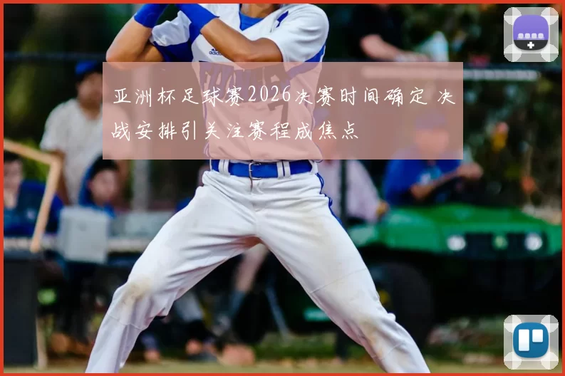 亚洲杯足球赛2026决赛时间确定 决战安排引关注赛程成焦点