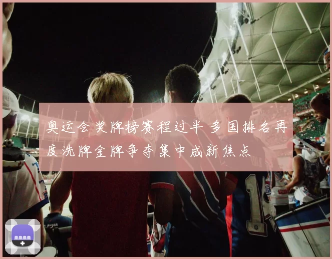 奥运会奖牌榜赛程过半 多国排名再度洗牌金牌争夺集中成新焦点