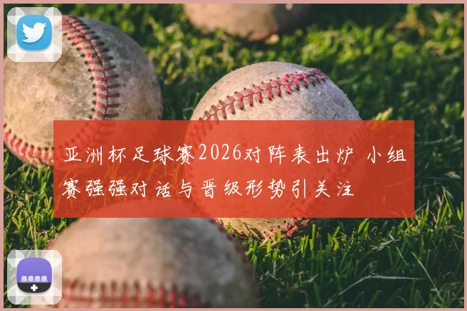 亚洲杯足球赛2026对阵表出炉 小组赛强强对话与晋级形势引关注
