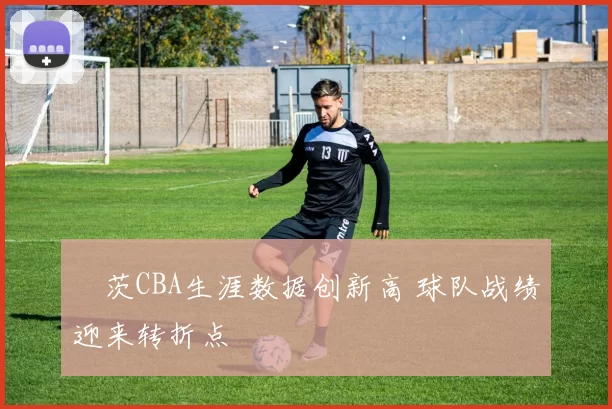 蓋茨CBA生涯数据创新高 球队战绩迎来转折点