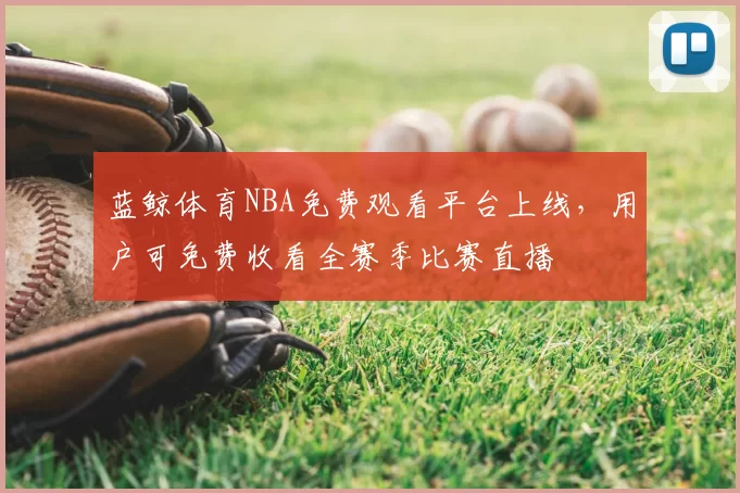 蓝鲸体育NBA免费观看平台上线，用户可免费收看全赛季比赛直播