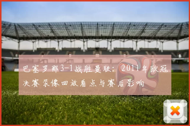 巴塞罗那3-1战胜曼联：2011年欧冠决赛录像回放看点与赛后影响