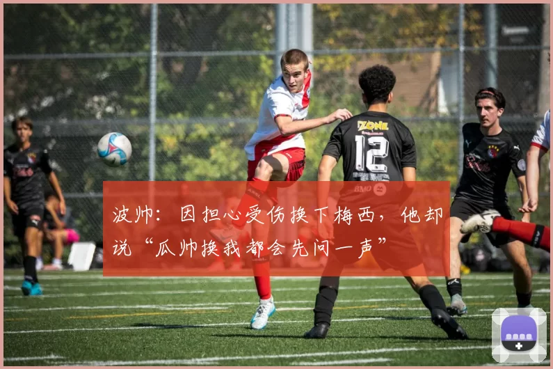 波帅：因担心受伤换下梅西，他却说“瓜帅换我都会先问一声”