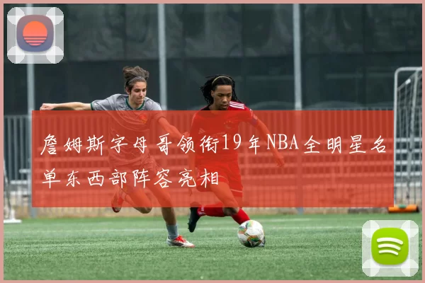 詹姆斯字母哥领衔19年NBA全明星名单东西部阵容亮相