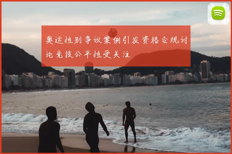 奥运性别争议案例引发资格合规讨论竞技公平性受关注