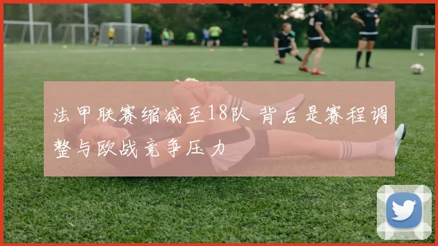 法甲联赛缩减至18队 背后是赛程调整与欧战竞争压力
