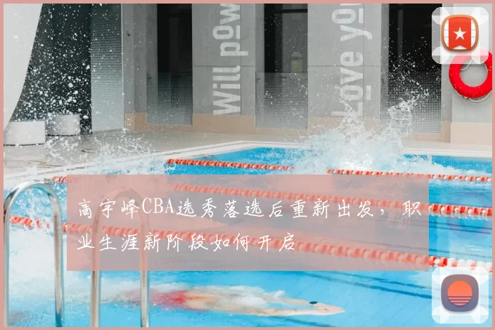 高宇峰CBA选秀落选后重新出发，职业生涯新阶段如何开启