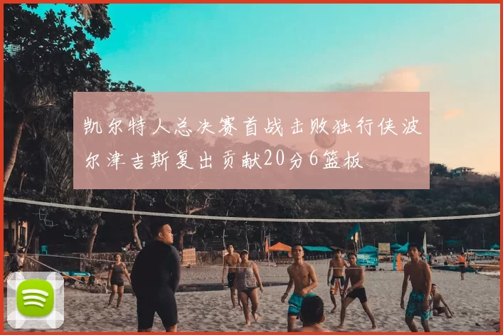 凯尔特人总决赛首战击败独行侠波尔津吉斯复出贡献20分6篮板