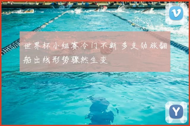 世界杯小组赛冷门不断 多支劲旅翻船出线形势骤然生变