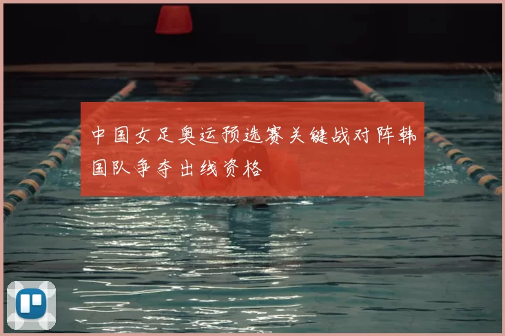 中国女足奥运预选赛关键战对阵韩国队争夺出线资格