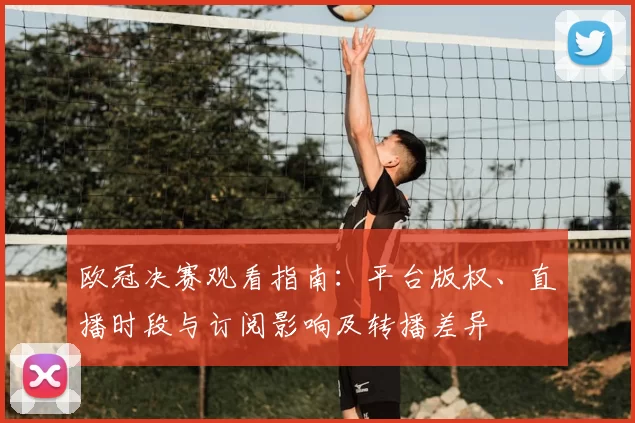 欧冠决赛观看指南：平台版权、直播时段与订阅影响及转播差异