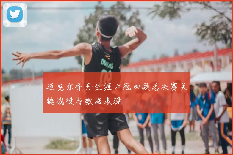 迈克尔乔丹生涯六冠回顾总决赛关键战役与数据表现