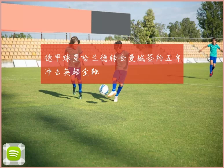 德甲球星哈兰德转会曼城签约五年冲击英超金靴