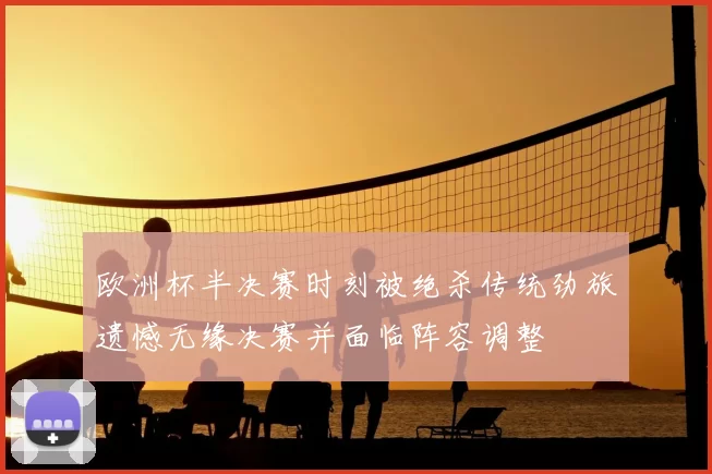 欧洲杯半决赛时刻被绝杀传统劲旅遗憾无缘决赛并面临阵容调整