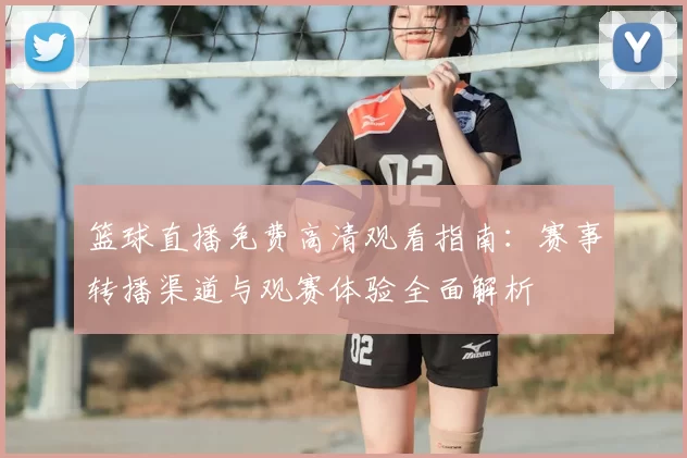 篮球直播免费高清观看指南：赛事转播渠道与观赛体验全面解析