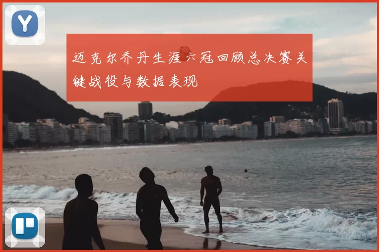 迈克尔乔丹生涯六冠回顾总决赛关键战役与数据表现