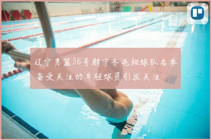 辽宁男篮36号鄢守齐亮相球队名单 备受关注的年轻球员引发关注