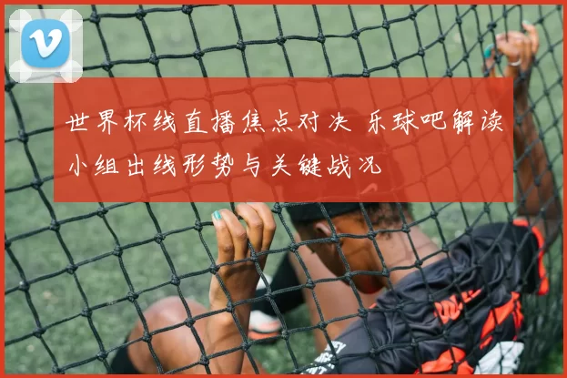世界杯线直播焦点对决 乐球吧解读小组出线形势与关键战况