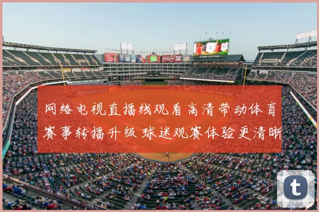 网络电视直播线观看高清带动体育赛事转播升级 球迷观赛体验更清晰流畅