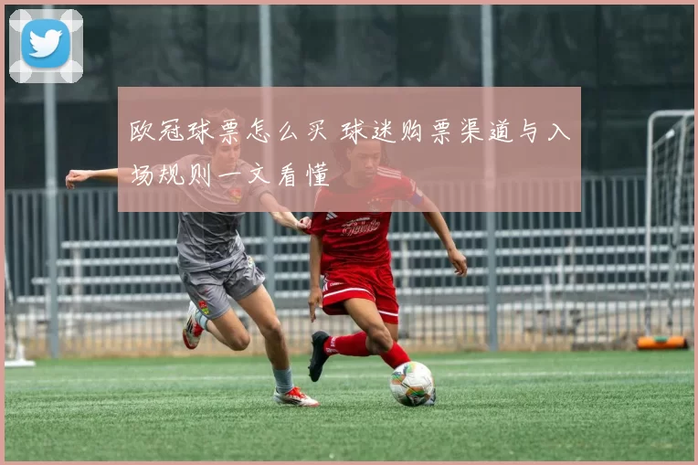 欧冠球票怎么买 球迷购票渠道与入场规则一文看懂