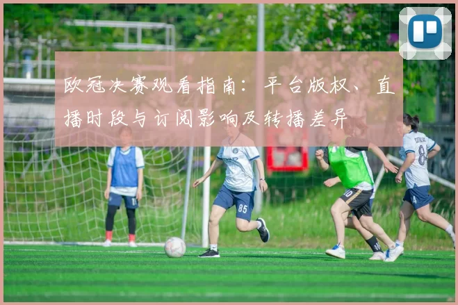 欧冠决赛观看指南：平台版权、直播时段与订阅影响及转播差异