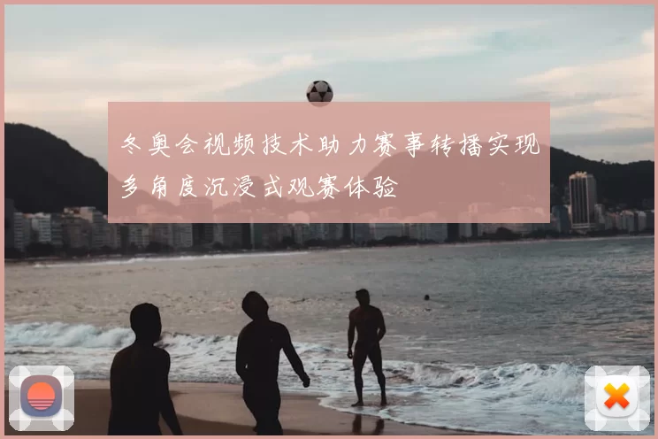 冬奥会视频技术助力赛事转播实现多角度沉浸式观赛体验