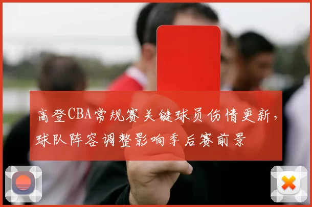 高登CBA常规赛关键球员伤情更新，球队阵容调整影响季后赛前景