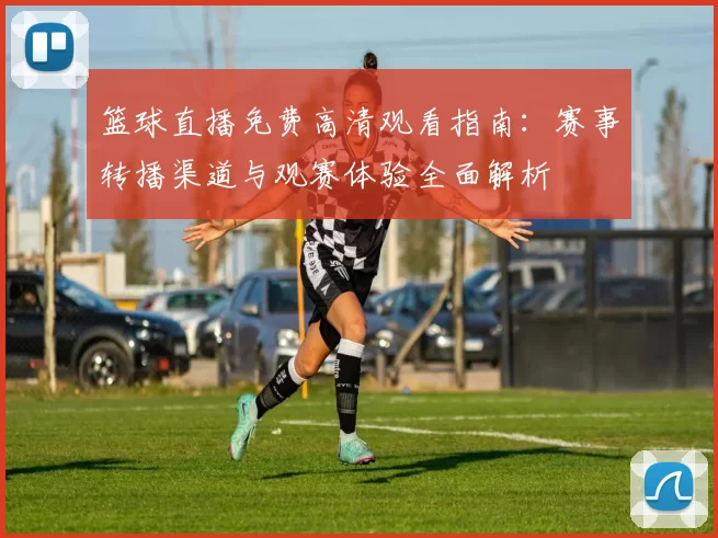 篮球直播免费高清观看指南：赛事转播渠道与观赛体验全面解析