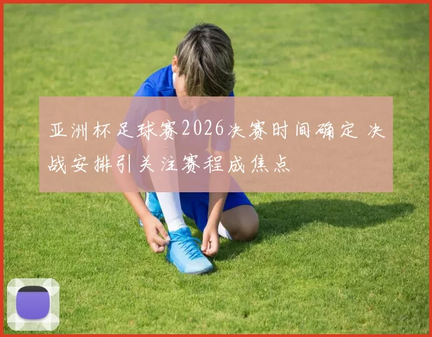 亚洲杯足球赛2026决赛时间确定 决战安排引关注赛程成焦点